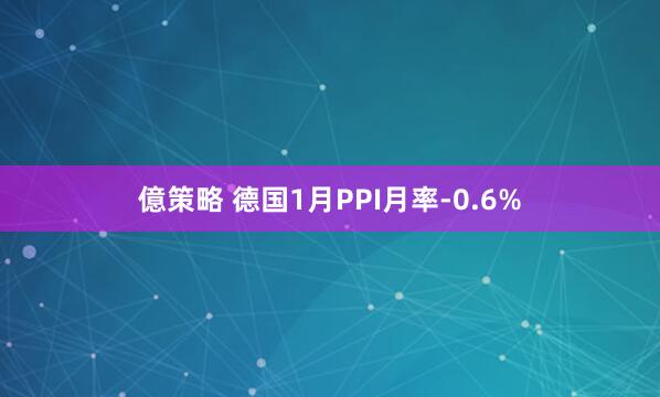 億策略 德国1月PPI月率-0.6%