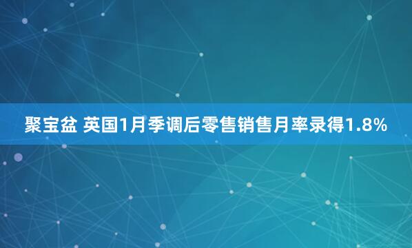 聚宝盆 英国1月季调后零售销售月率录得1.8%