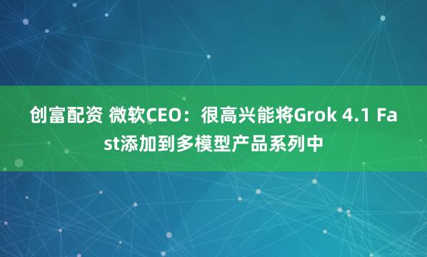 创富配资 微软CEO：很高兴能将Grok 4.1 Fast添加到多模型产品系列中