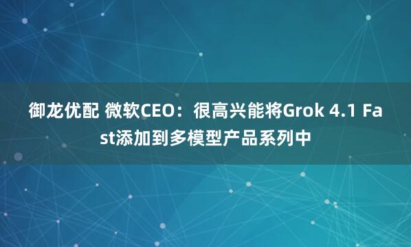 御龙优配 微软CEO：很高兴能将Grok 4.1 Fast添加到多模型产品系列中