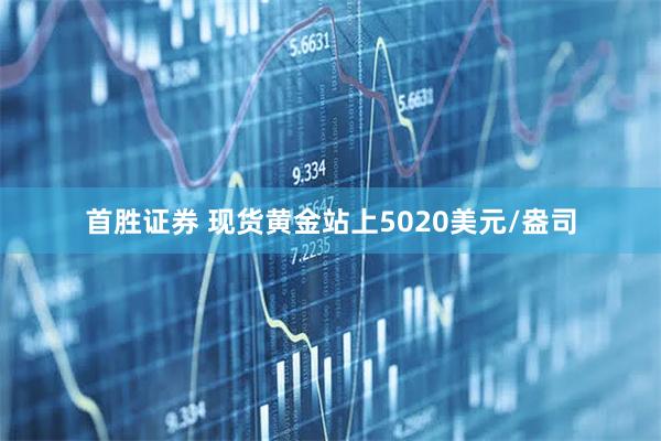 首胜证券 现货黄金站上5020美元/盎司