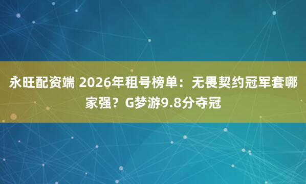 永旺配资端 2026年租号榜单：无畏契约冠军套哪家强？G梦游9.8分夺冠
