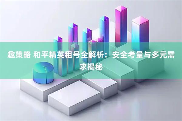 趣策略 和平精英租号全解析：安全考量与多元需求揭秘