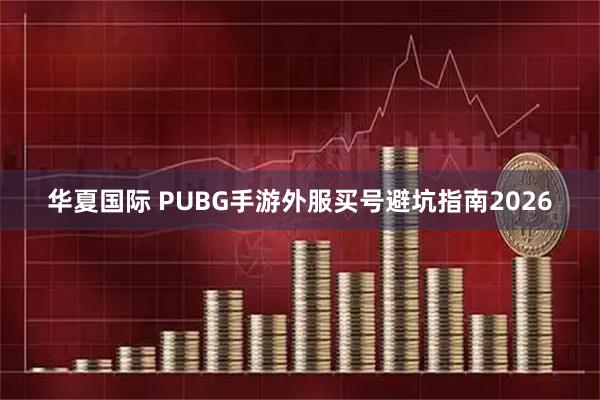 华夏国际 PUBG手游外服买号避坑指南2026