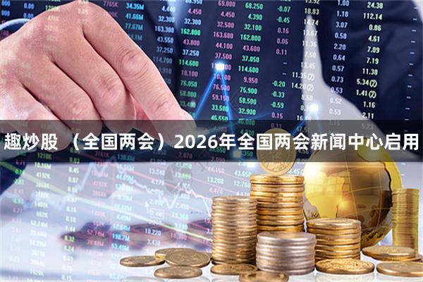 趣炒股 （全国两会）2026年全国两会新闻中心启用