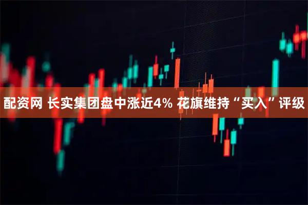 配资网 长实集团盘中涨近4% 花旗维持“买入”评级