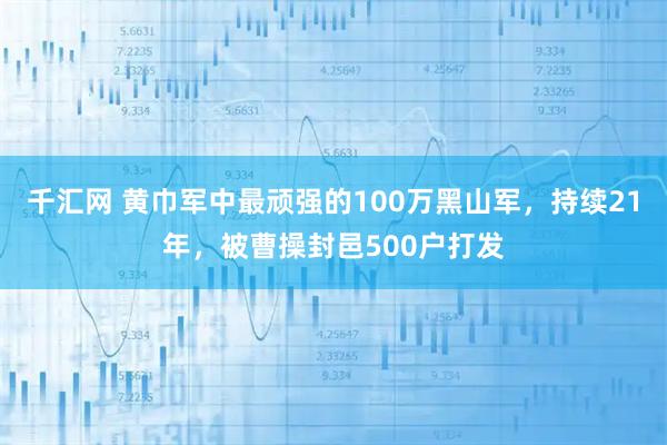 千汇网 黄巾军中最顽强的100万黑山军，持续21年，被曹操封邑500户打发