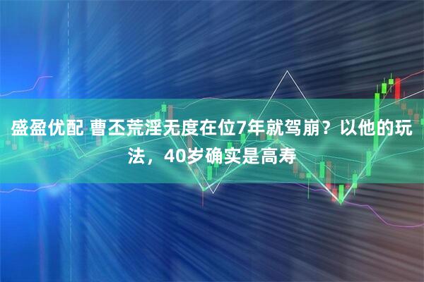 盛盈优配 曹丕荒淫无度在位7年就驾崩？以他的玩法，40岁确实是高寿