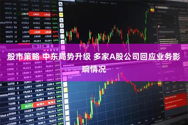 股市策略 中东局势升级 多家A股公司回应业务影响情况