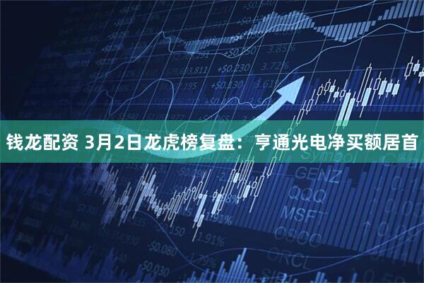 钱龙配资 3月2日龙虎榜复盘：亨通光电净买额居首