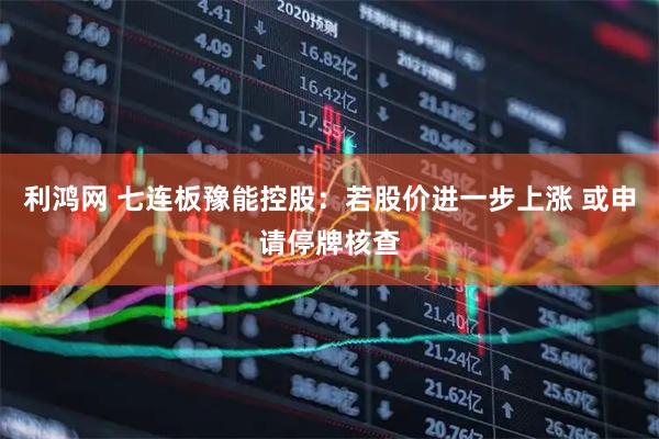 利鸿网 七连板豫能控股：若股价进一步上涨 或申请停牌核查