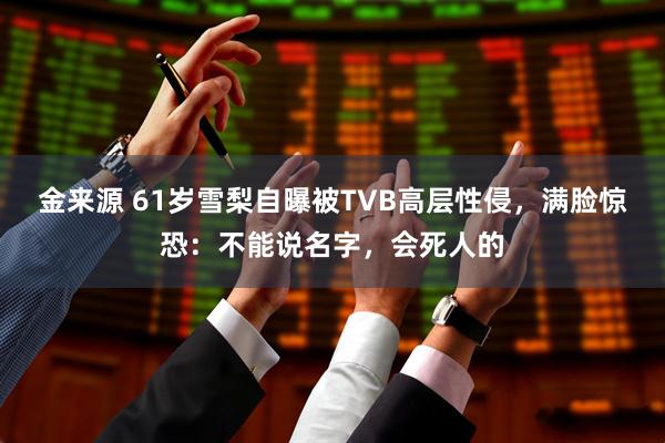 金来源 61岁雪梨自曝被TVB高层性侵，满脸惊恐：不能说名字，会死人的