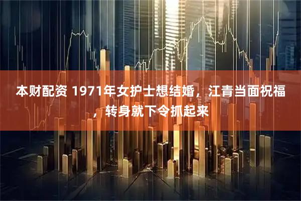 本财配资 1971年女护士想结婚，江青当面祝福，转身就下令抓起来