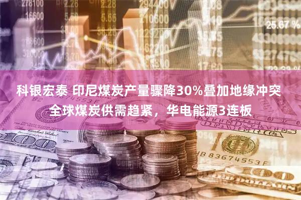 科银宏泰 印尼煤炭产量骤降30%叠加地缘冲突 全球煤炭供需趋紧，华电能源3连板
