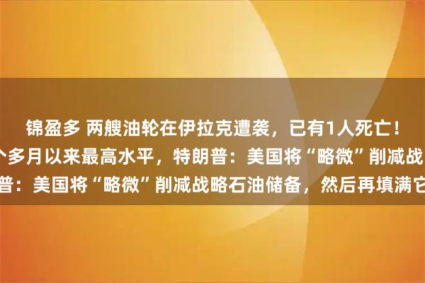 锦盈多 两艘油轮在伊拉克遭袭，已有1人死亡！美国汽油均价升至21个多月以来最高水平，特朗普：美国将“略微”削减战略石油储备，然后再填满它