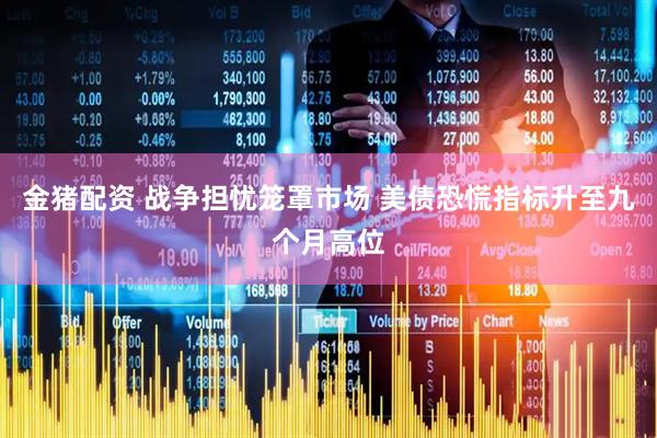 金猪配资 战争担忧笼罩市场 美债恐慌指标升至九个月高位