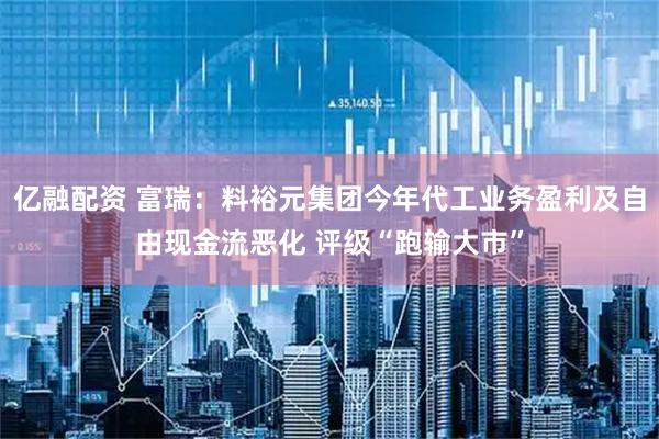亿融配资 富瑞：料裕元集团今年代工业务盈利及自由现金流恶化 评级“跑输大市”