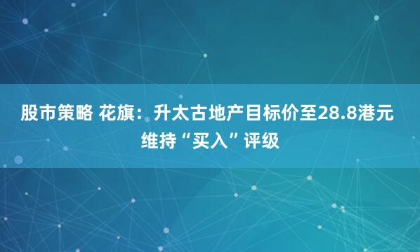 股市策略 花旗：升太古地产目标价至28.8港元 维持“买入”评级