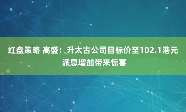 红盘策略 高盛：升太古公司目标价至102.1港元 派息增加带来惊喜