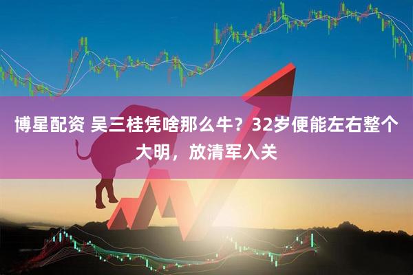 博星配资 吴三桂凭啥那么牛？32岁便能左右整个大明，放清军入关