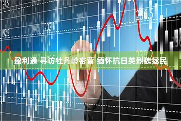 盈利通 寻访牡丹岭密营 缅怀抗日英烈魏拯民