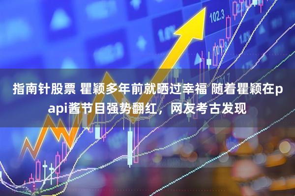 指南针股票 瞿颖多年前就晒过幸福 随着瞿颖在papi酱节目强势翻红，网友考古发现