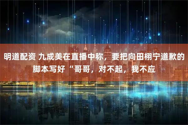明道配资 九成美在直播中称，要把向田栩宁道歉的脚本写好 “哥哥，对不起，我不应