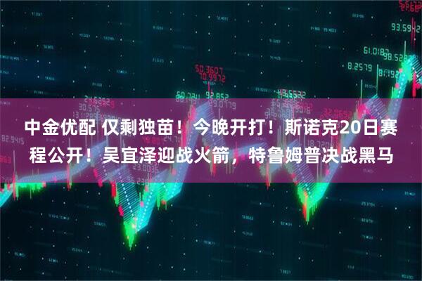 中金优配 仅剩独苗！今晚开打！斯诺克20日赛程公开！吴宜泽迎战火箭，特鲁姆普决战黑马