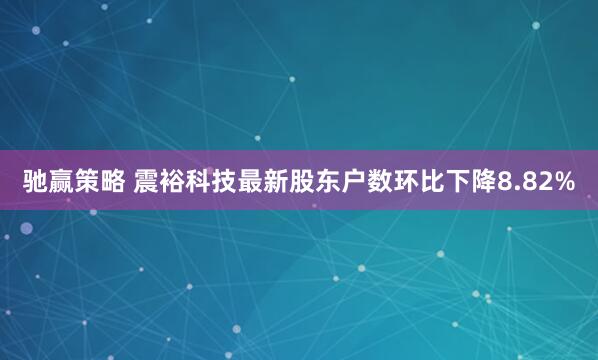 驰赢策略 震裕科技最新股东户数环比下降8.82%