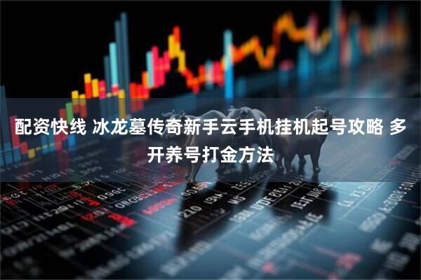 配资快线 冰龙墓传奇新手云手机挂机起号攻略 多开养号打金方法