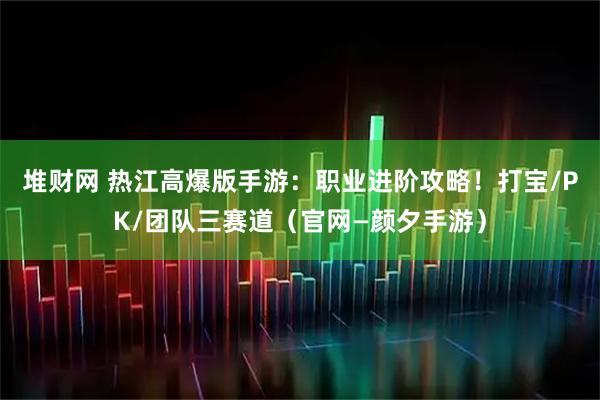堆财网 热江高爆版手游：职业进阶攻略！打宝/PK/团队三赛道（官网—颜夕手游）