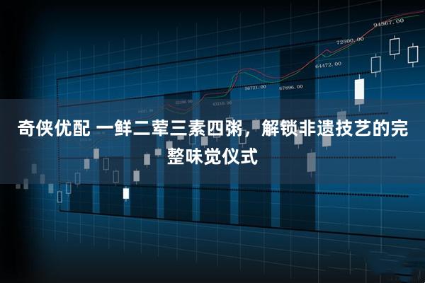 奇侠优配 一鲜二荤三素四粥，解锁非遗技艺的完整味觉仪式