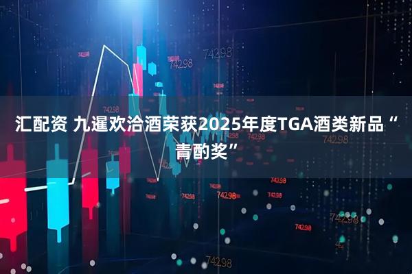 汇配资 九暹欢洽酒荣获2025年度TGA酒类新品“青酌奖”