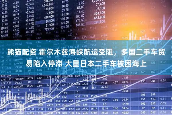 熊猫配资 霍尔木兹海峡航运受阻，多国二手车贸易陷入停滞 大量日本二手车被困海上