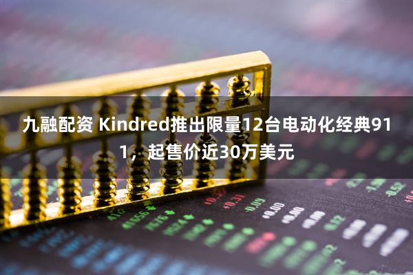 九融配资 Kindred推出限量12台电动化经典911，起售价近30万美元