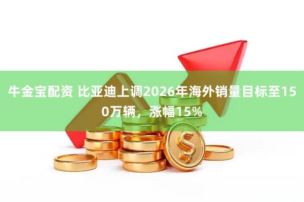 牛金宝配资 比亚迪上调2026年海外销量目标至150万辆，涨幅15%