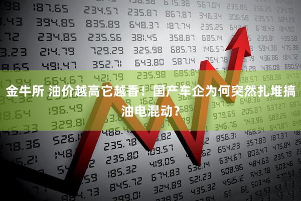 金牛所 油价越高它越香！国产车企为何突然扎堆搞油电混动？