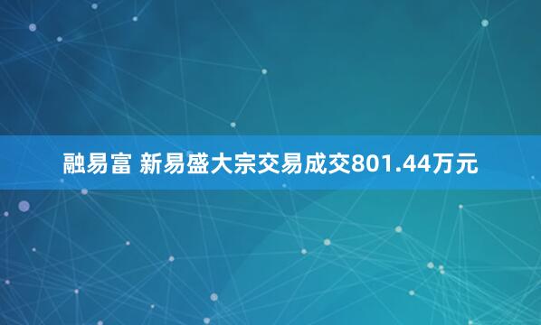 融易富 新易盛大宗交易成交801.44万元