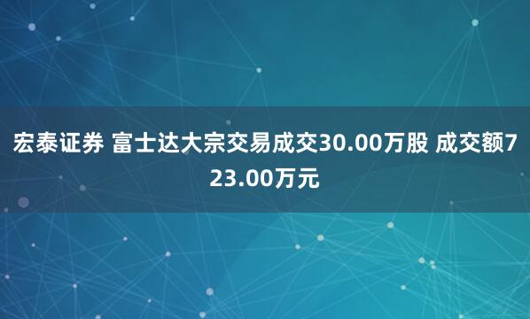 宏泰证券 富士达大宗交易成交30.00万股 成交额723.00万元