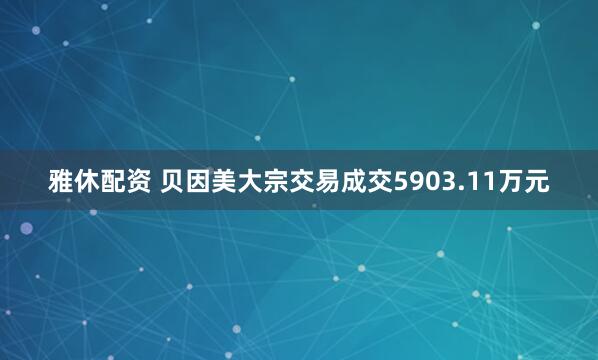 雅休配资 贝因美大宗交易成交5903.11万元
