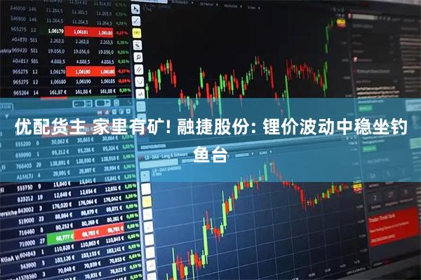 优配货主 家里有矿! 融捷股份: 锂价波动中稳坐钓鱼台