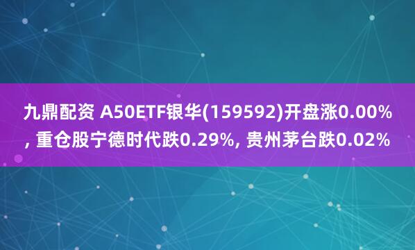 九鼎配资 A50ETF银华(159592)开盘涨0.00%, 重仓股宁德时代跌0.29%, 贵州茅台跌0.02%