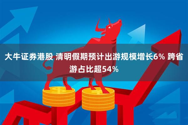 大牛证券港股 清明假期预计出游规模增长6% 跨省游占比超54%