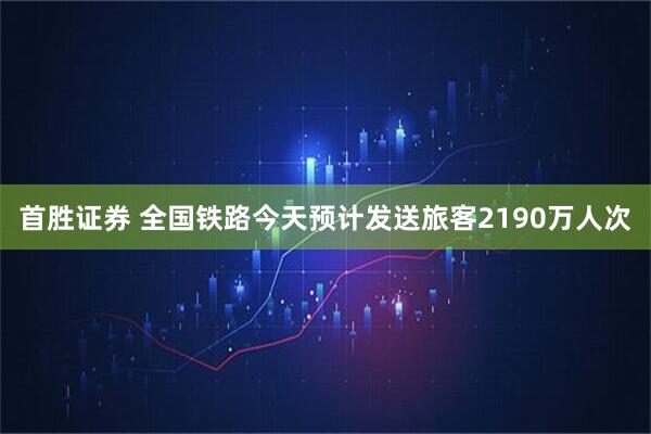 首胜证券 全国铁路今天预计发送旅客2190万人次