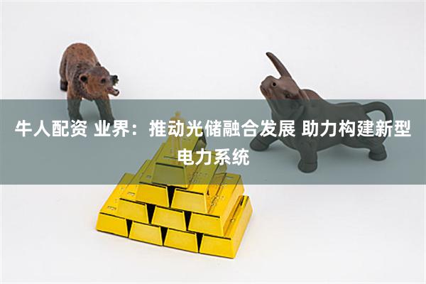 牛人配资 业界：推动光储融合发展 助力构建新型电力系统