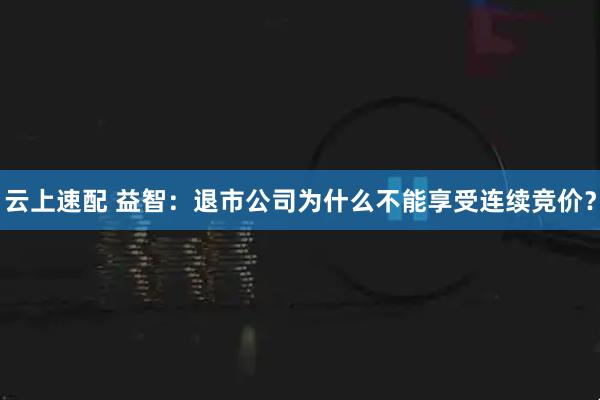 云上速配 益智：退市公司为什么不能享受连续竞价？