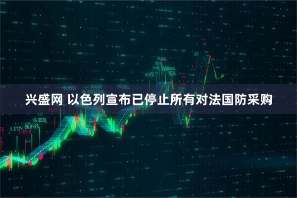 兴盛网 以色列宣布已停止所有对法国防采购