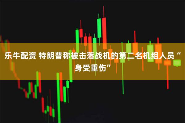 乐牛配资 特朗普称被击落战机的第二名机组人员“身受重伤”