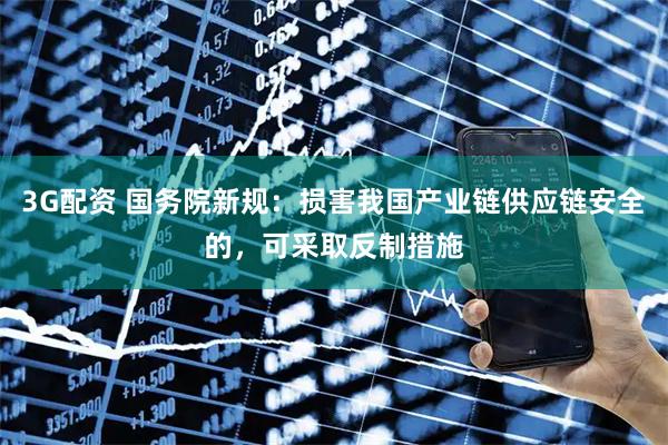 3G配资 国务院新规：损害我国产业链供应链安全的，可采取反制措施