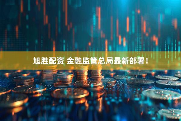 旭胜配资 金融监管总局最新部署！